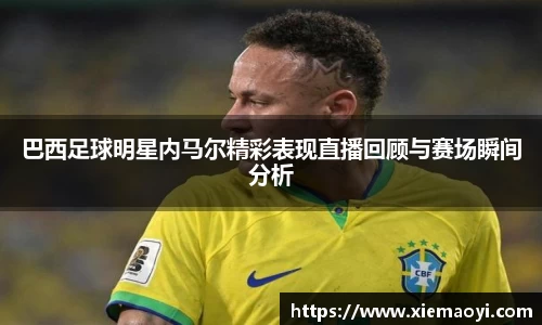 巴西足球明星内马尔精彩表现直播回顾与赛场瞬间分析