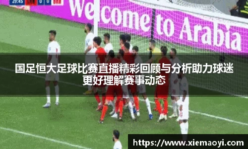 国足恒大足球比赛直播精彩回顾与分析助力球迷更好理解赛事动态