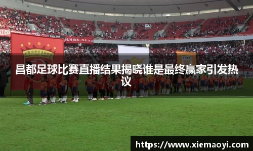 昌都足球比赛直播结果揭晓谁是最终赢家引发热议