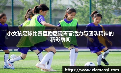 小女孩足球比赛直播展现青春活力与团队精神的精彩瞬间