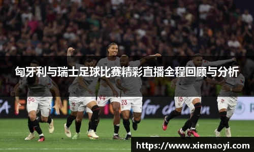 匈牙利与瑞士足球比赛精彩直播全程回顾与分析