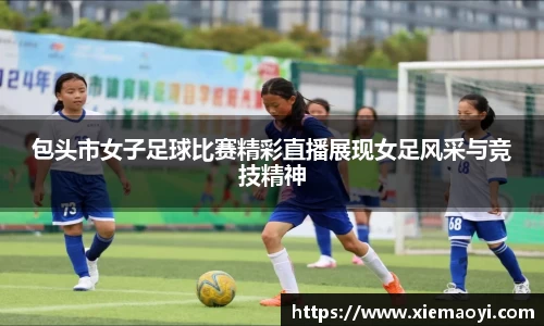 包头市女子足球比赛精彩直播展现女足风采与竞技精神
