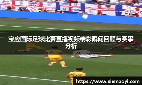 宝应国际足球比赛直播视频精彩瞬间回顾与赛事分析