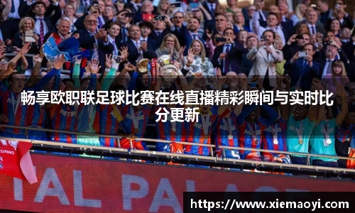 畅享欧职联足球比赛在线直播精彩瞬间与实时比分更新