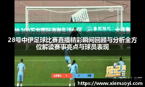 28号中伊足球比赛直播精彩瞬间回顾与分析全方位解读赛事亮点与球员表现