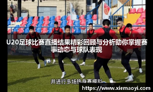U20足球比赛直播结果精彩回顾与分析助你掌握赛事动态与球队表现
