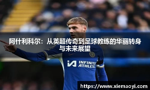 阿什利科尔：从英超传奇到足球教练的华丽转身与未来展望